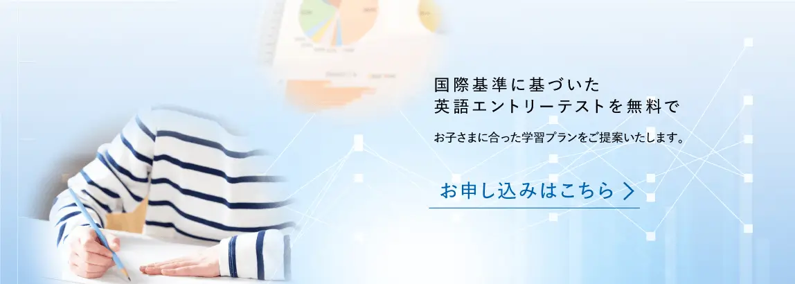 国際基準に基づいた英語エントリーテストを無料で お子さまに合った学習プランをご提案いたします。 お申し込みはこちら